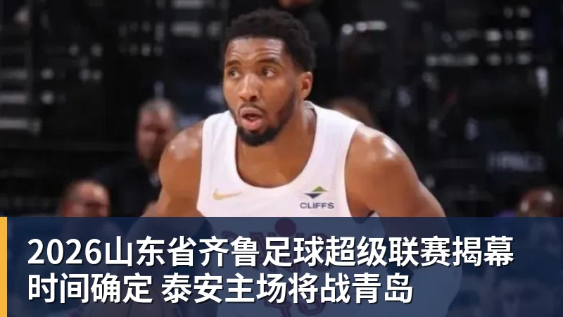 世界杯足球赛官网2026山东省齐鲁足球超级联赛揭幕时间确定 泰安主场将战青岛